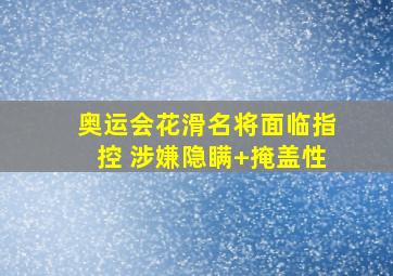 奥运会花滑名将面临指控 涉嫌隐瞒+掩盖性